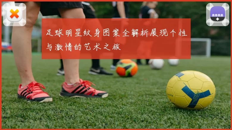 足球明星纹身图案全解析展现个性与激情的艺术之旅