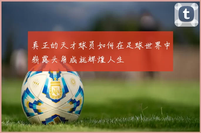 真正的天才球员如何在足球世界中崭露头角成就辉煌人生