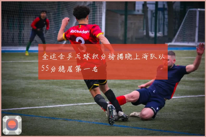 全运会乒乓球积分榜揭晓上海队以55分稳居第一名
