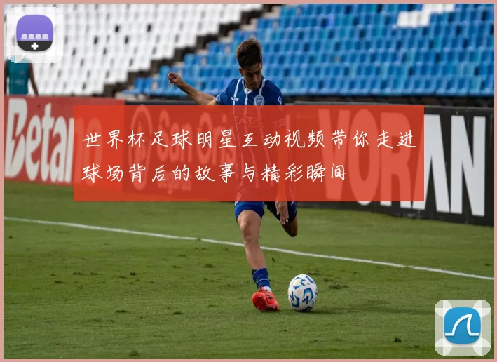 世界杯足球明星互动视频带你走进球场背后的故事与精彩瞬间