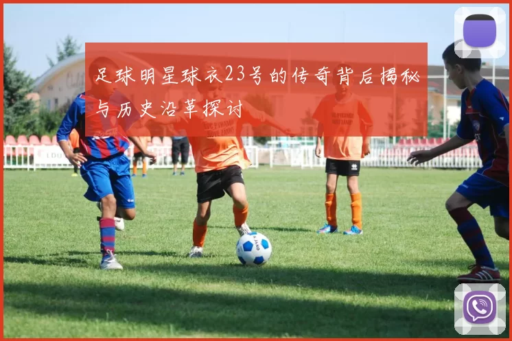 足球明星球衣23号的传奇背后揭秘与历史沿革探讨