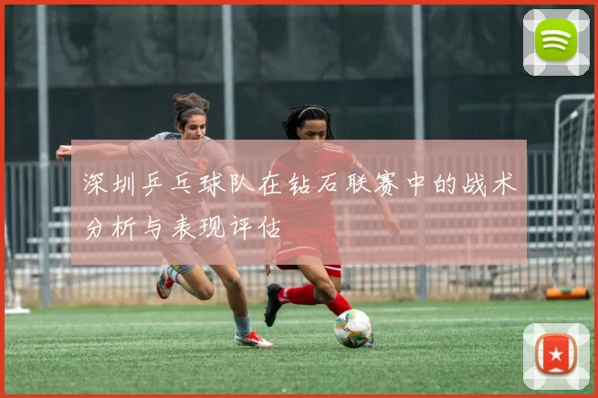 深圳乒乓球队在钻石联赛中的战术分析与表现评估