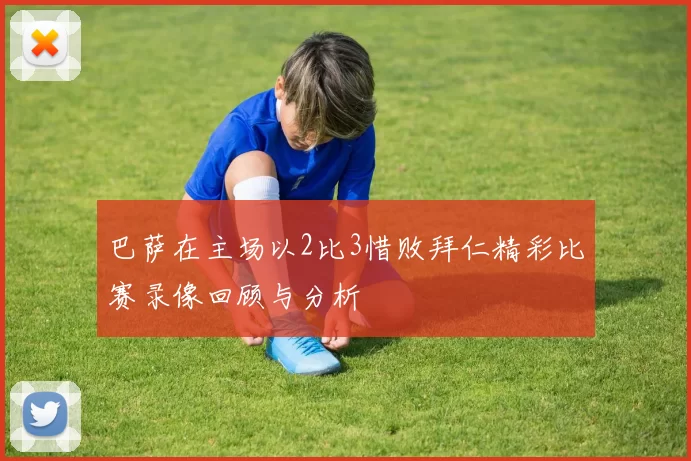 巴萨在主场以2比3惜败拜仁精彩比赛录像回顾与分析