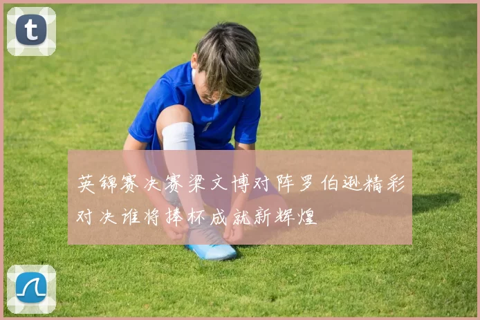 英锦赛决赛梁文博对阵罗伯逊精彩对决谁将捧杯成就新辉煌
