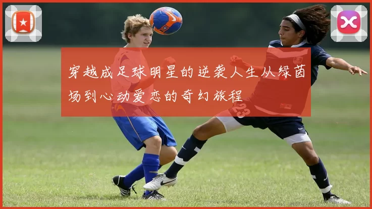 穿越成足球明星的逆袭人生从绿茵场到心动爱恋的奇幻旅程