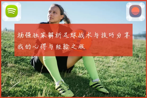 杨强独家解析足球战术与技巧分享我的心得与经验之旅