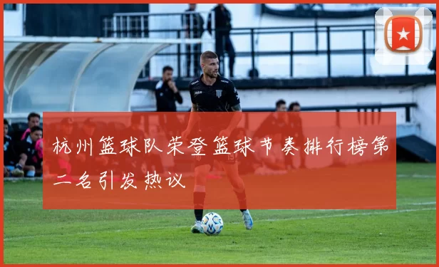 杭州篮球队荣登篮球节奏排行榜第二名引发热议
