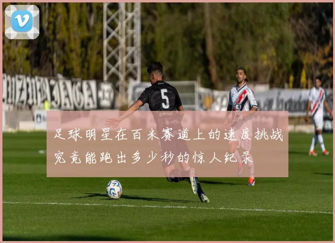 足球明星在百米赛道上的速度挑战究竟能跑出多少秒的惊人纪录