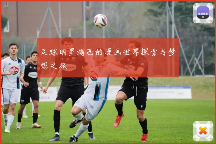 足球明星梅西的漫画世界探索与梦想之旅