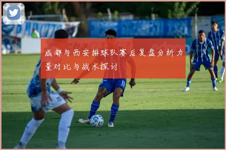 成都与西安排球队赛后复盘分析力量对比与战术探讨