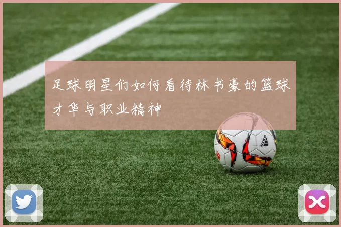 足球明星们如何看待林书豪的篮球才华与职业精神