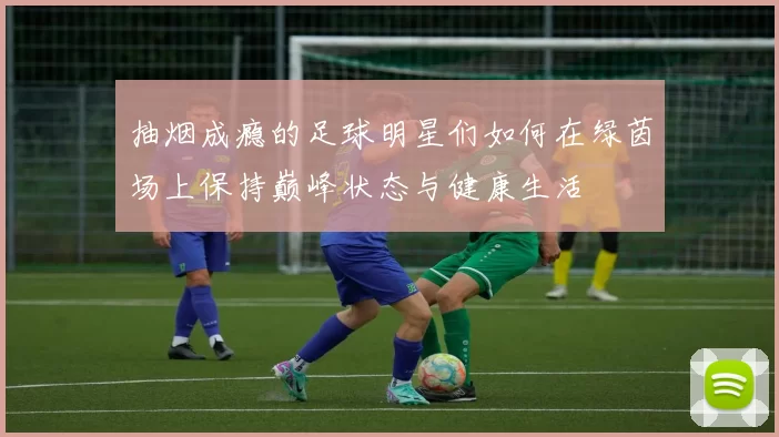 抽烟成瘾的足球明星们如何在绿茵场上保持巅峰状态与健康生活