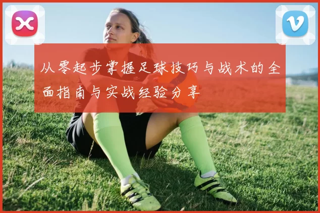 从零起步掌握足球技巧与战术的全面指南与实战经验分享