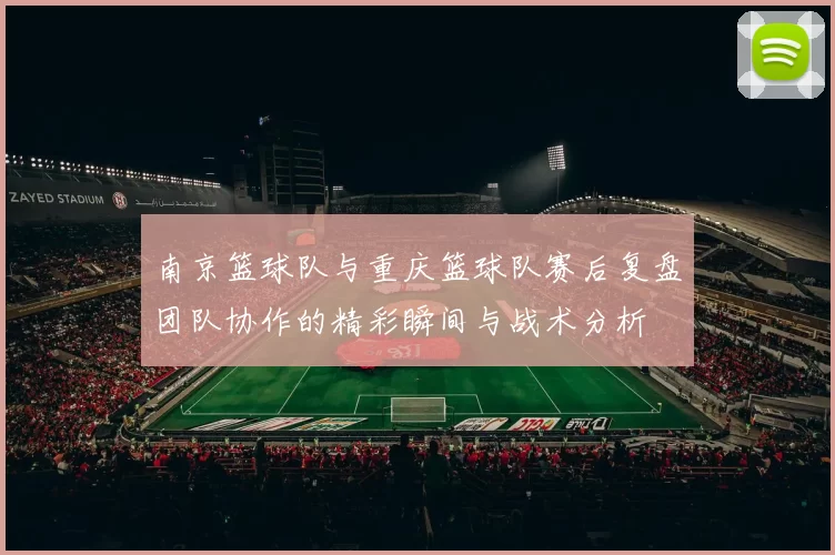 南京篮球队与重庆篮球队赛后复盘团队协作的精彩瞬间与战术分析