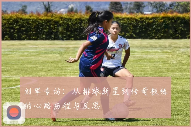 刘军专访：从排球新星到传奇教练的心路历程与反思