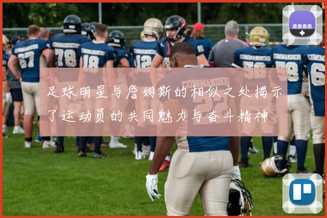 足球明星与詹姆斯的相似之处揭示了运动员的共同魅力与奋斗精神