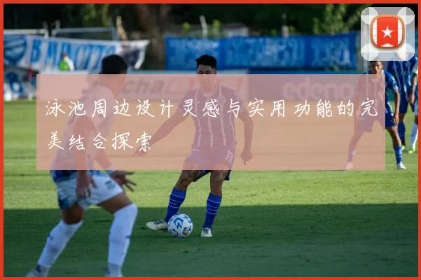 泳池周边设计灵感与实用功能的完美结合探索
