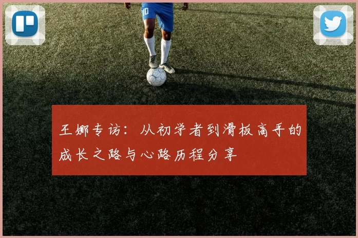 王娜专访：从初学者到滑板高手的成长之路与心路历程分享