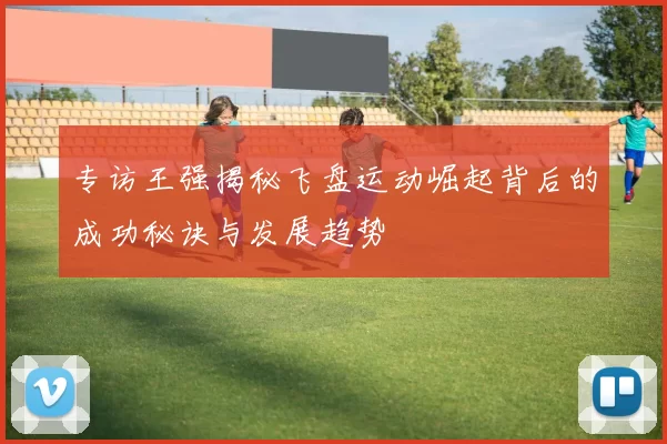 专访王强揭秘飞盘运动崛起背后的成功秘诀与发展趋势