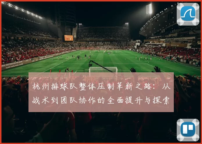 杭州排球队整体压制革新之路：从战术到团队协作的全面提升与探索