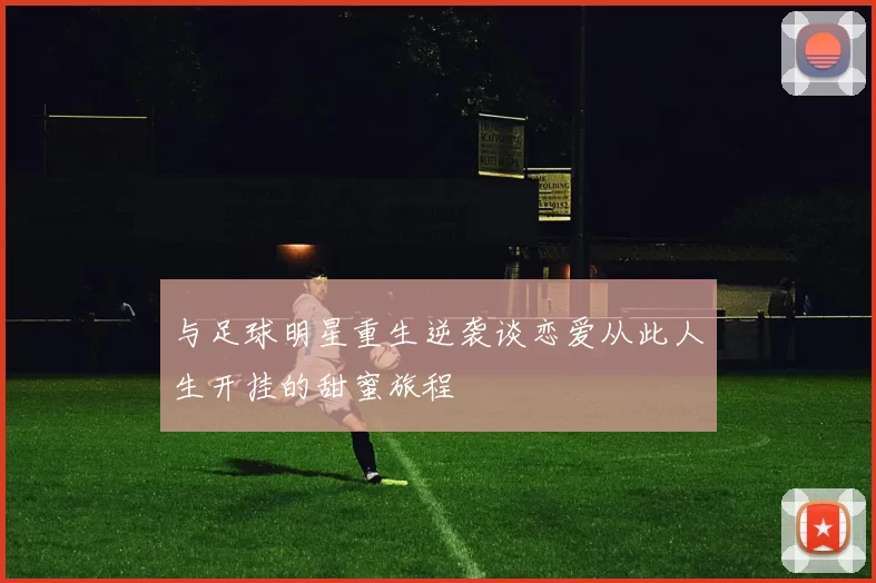 与足球明星重生逆袭谈恋爱从此人生开挂的甜蜜旅程