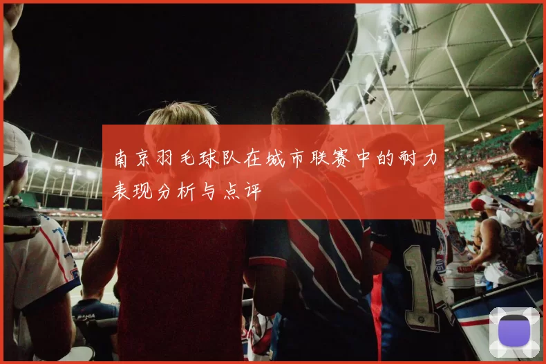 南京羽毛球队在城市联赛中的耐力表现分析与点评