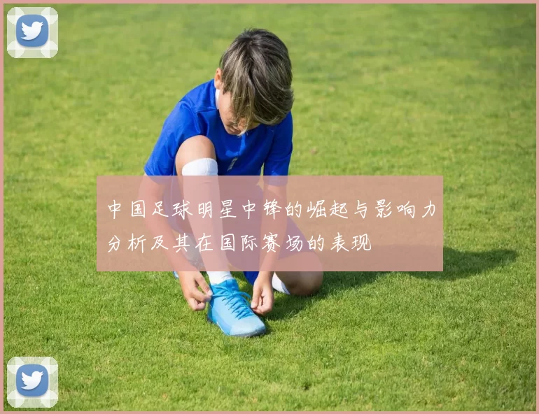 中国足球明星中锋的崛起与影响力分析及其在国际赛场的表现